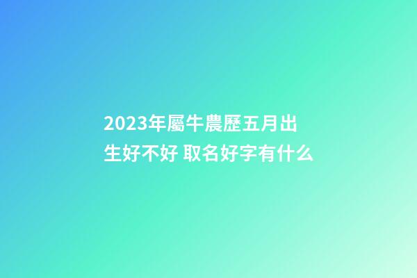 2023年屬牛農歷五月出生好不好 取名好字有什么